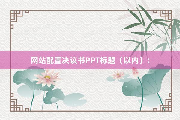网站配置决议书PPT标题（以内）：