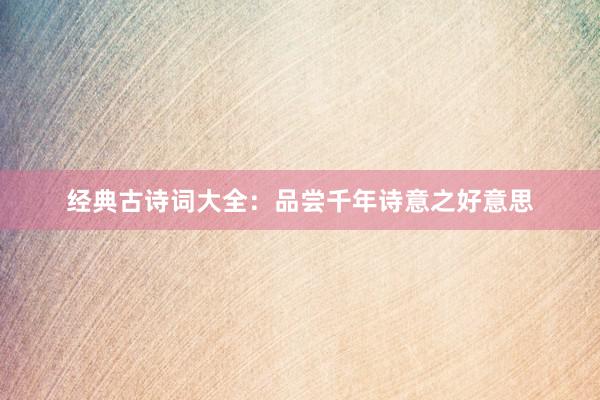 经典古诗词大全：品尝千年诗意之好意思