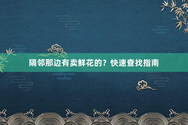 隔邻那边有卖鲜花的？快速查找指南