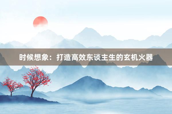 时候想象：打造高效东谈主生的玄机火器