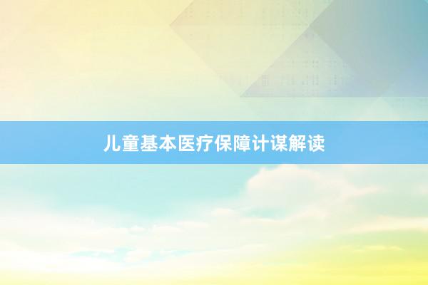 儿童基本医疗保障计谋解读