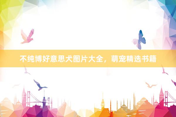 不纯博好意思犬图片大全，萌宠精选书籍