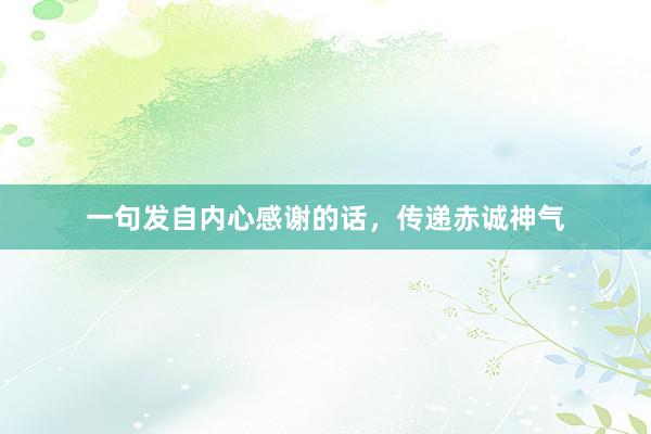 一句发自内心感谢的话，传递赤诚神气